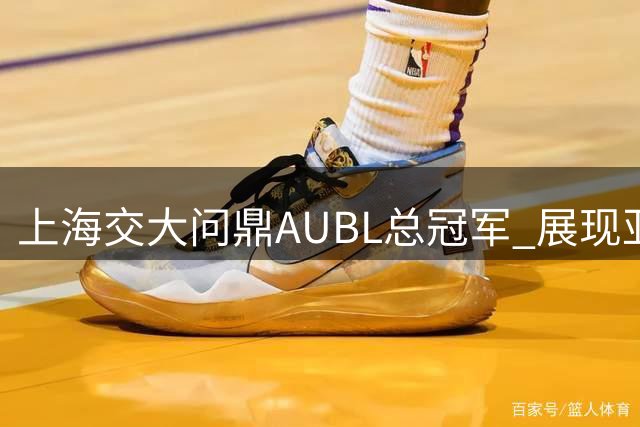 上海交大问鼎AUBL总冠军 展现亚洲高校篮球霸主实力