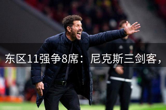 东区11强争8席：尼克斯三剑客，猛龙防守显锋芒
