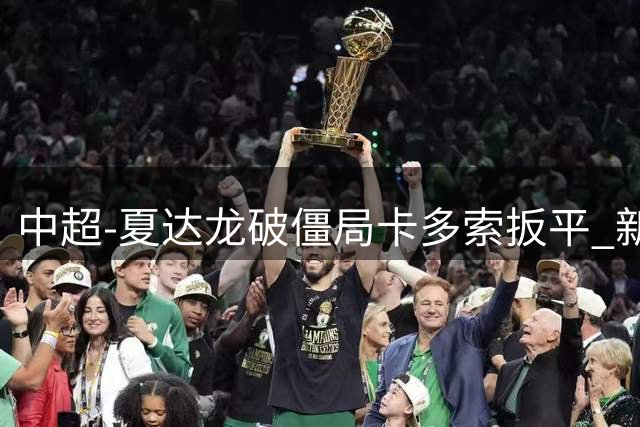 中超-夏达龙破僵局卡多索扳平 新鹏城1-1浙江队