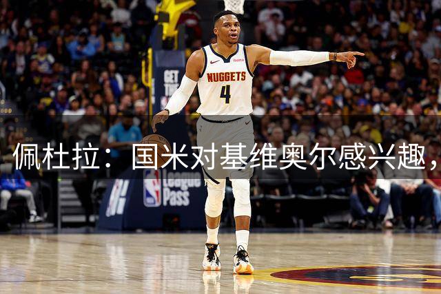 佩杜拉：国米对基维奥尔感兴趣，但尚未提出方案