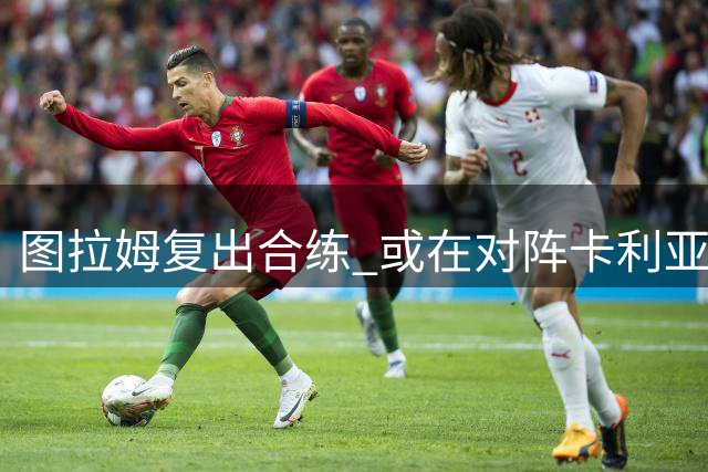 图拉姆复出合练 或在对阵卡利亚里时替补登场
