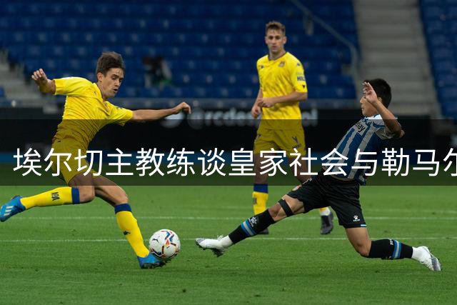 埃尔切主教练谈皇家社会与勒马尔复出