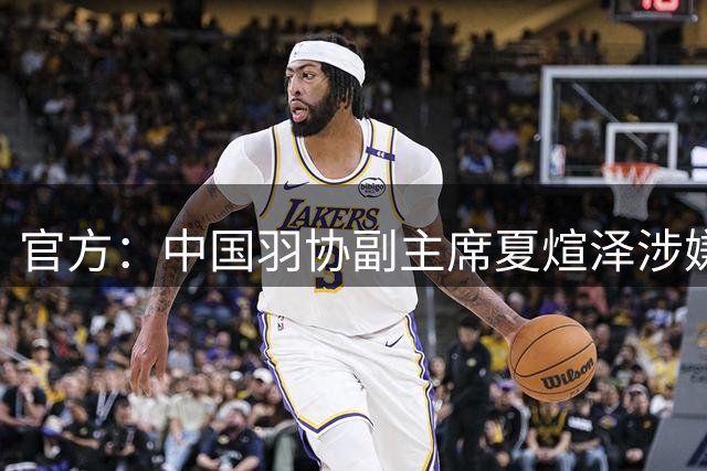 官方：中国羽协副主席夏煊泽涉嫌严重违纪违法 接受审查调查