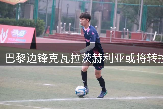 巴黎边锋克瓦拉茨赫利亚或将转投法国知名经纪人麾下