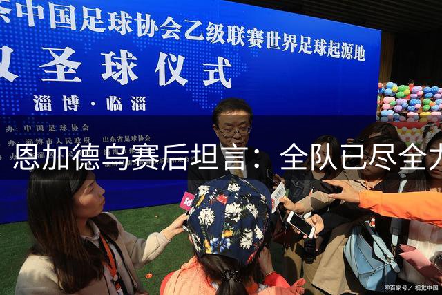 恩加德乌赛后坦言：全队已尽全力却未获理想战绩