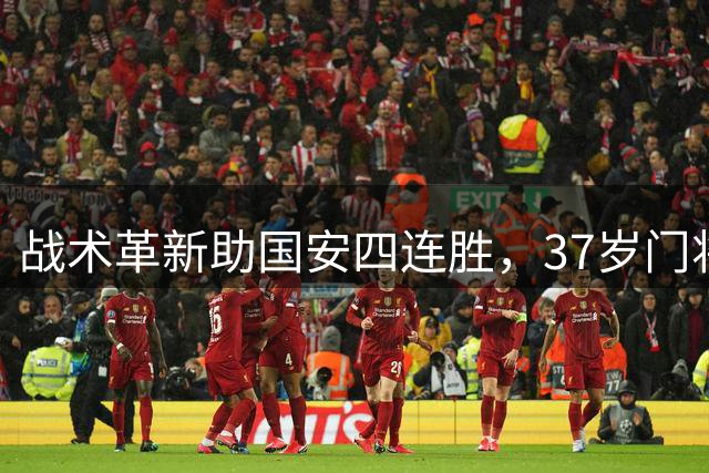 战术革新助国安四连胜，37岁门将状态回勇显关键
