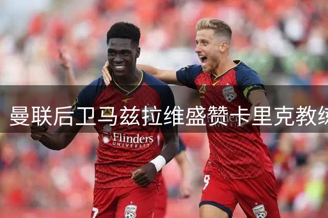 曼联后卫马兹拉维盛赞卡里克教练团队成果