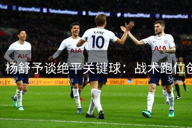 杨舒予谈绝平关键球：战术跑位创造机会 加时赛加强配合执行力
