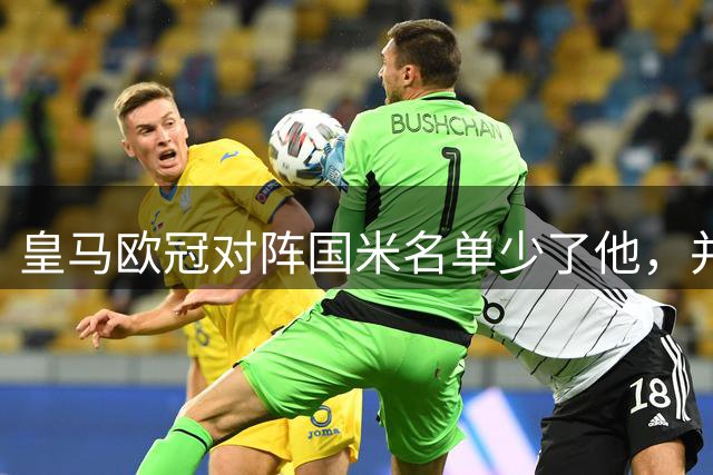 皇马欧冠对阵国米名单少了他，并非受伤而是停赛
