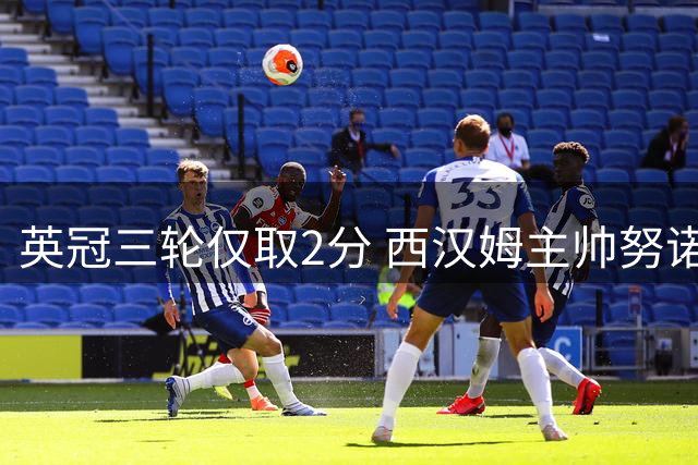英冠三轮仅取2分 西汉姆主帅努诺遭遇下课呼声