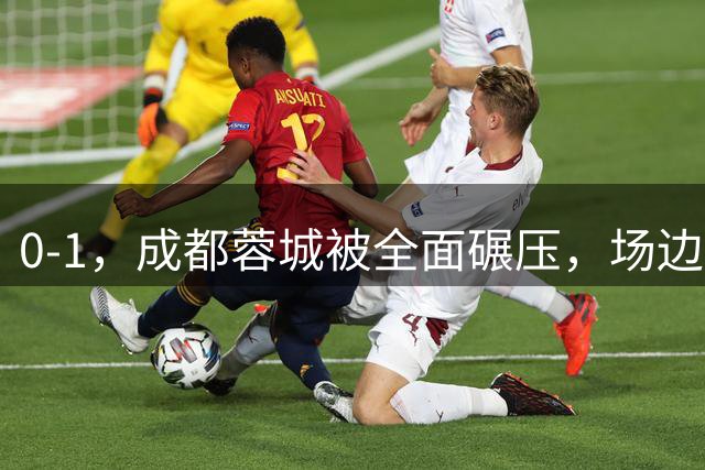 0-1，成都蓉城被全面碾压，场边发生离奇一幕，球迷：这就是中超特色